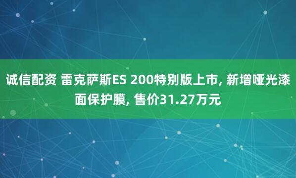 诚信配资 雷克萨斯ES 200特别版上市, 新增哑光漆面保护膜, 售价31.27万元