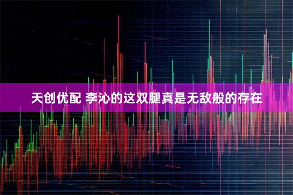 天创优配 李沁的这双腿真是无敌般的存在