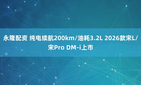 永隆配资 纯电续航200km/油耗3.2L 2026款宋L/宋Pro DM-i上市