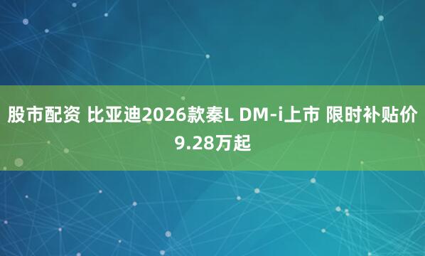 股市配资 比亚迪2026款秦L DM-i上市 限时补贴价9.28万起