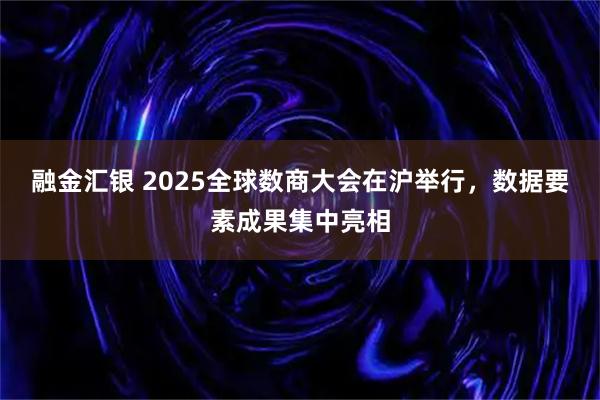 融金汇银 2025全球数商大会在沪举行，数据要素成果集中亮相