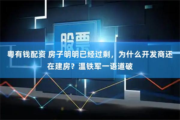 粤有钱配资 房子明明已经过剩，为什么开发商还在建房？温铁军一语道破