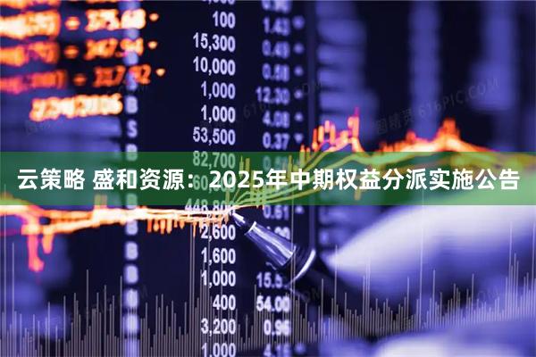 云策略 盛和资源：2025年中期权益分派实施公告