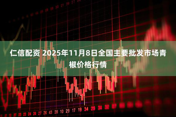 仁信配资 2025年11月8日全国主要批发市场青椒价格行情