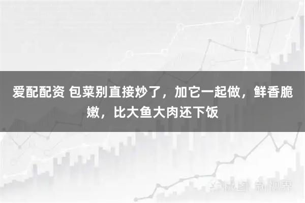 爱配配资 包菜别直接炒了，加它一起做，鲜香脆嫩，比大鱼大肉还下饭