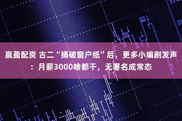 赢盈配资 古二“捅破窗户纸”后，更多小编剧发声：月薪3000啥都干，无署名成常态