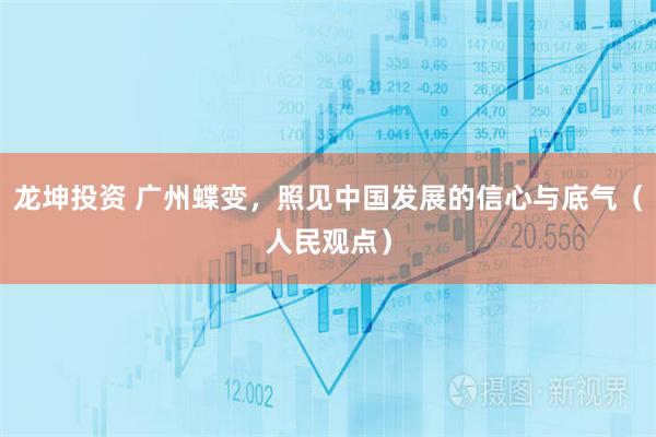 龙坤投资 广州蝶变，照见中国发展的信心与底气（人民观点）