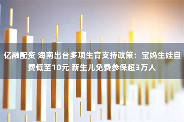 亿融配资 海南出台多项生育支持政策：宝妈生娃自费低至10元 新生儿免费参保超3万人