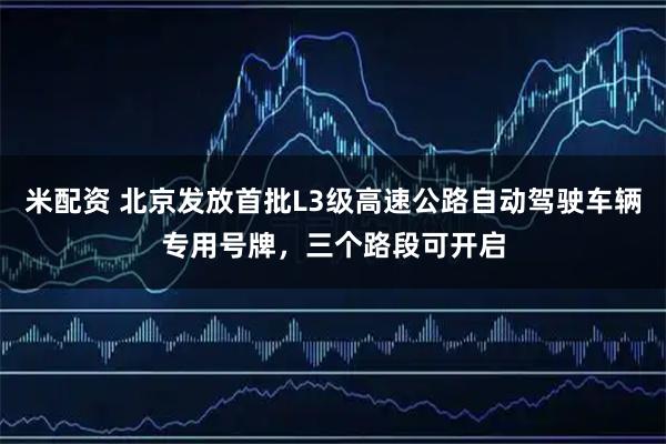 米配资 北京发放首批L3级高速公路自动驾驶车辆专用号牌，三个路段可开启