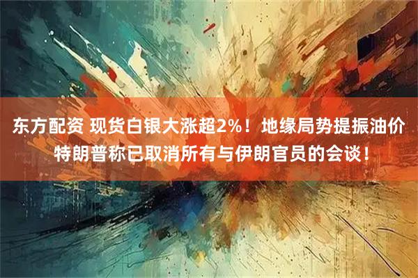 东方配资 现货白银大涨超2%！地缘局势提振油价 特朗普称已取消所有与伊朗官员的会谈！