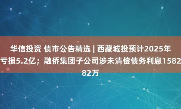 华信投资 债市公告精选 | 西藏城投预计2025年净亏损5.2亿；融侨集团子公司涉未清偿债务利息1582万