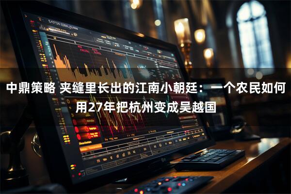 中鼎策略 夹缝里长出的江南小朝廷：一个农民如何用27年把杭州变成吴越国