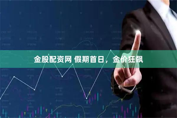 金股配资网 假期首日，金价狂飙