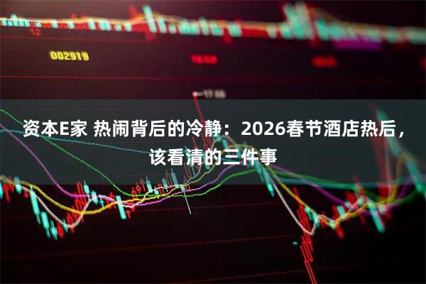 资本E家 热闹背后的冷静：2026春节酒店热后，该看清的三件事
