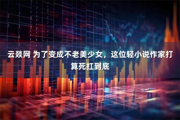 云燚网 为了变成不老美少女，这位轻小说作家打算死扛到底